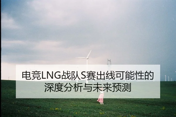 电竞LNG战队S赛出线可能性的深度分析与未来预测 | leyu
